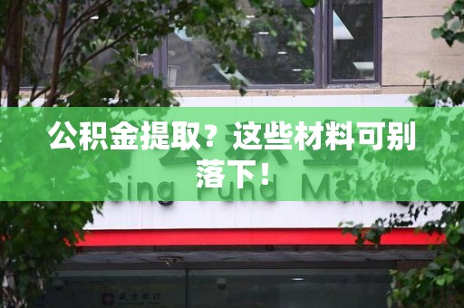 长泰公积金提取？这些材料可别落下！