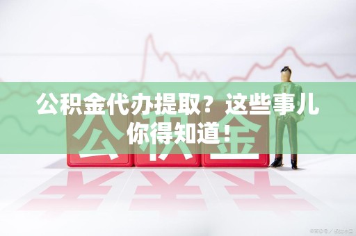 长泰公积金代办提取？这些事儿你得知道！