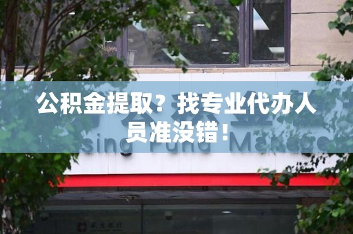 长泰公积金提取？找专业代办人员准没错！