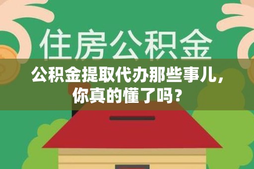 长泰公积金提取代办那些事儿，你真的懂了吗？