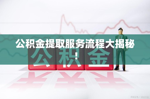 长泰公积金提取服务流程大揭秘! 长泰公积金提取服务流程大揭秘!
