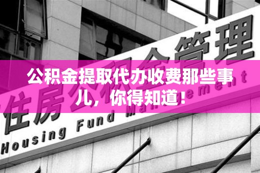 长泰公积金提取代办收费那些事儿，你得知道！