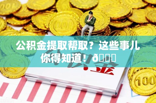 长泰公积金提取帮取？这些事儿你得知道！😎