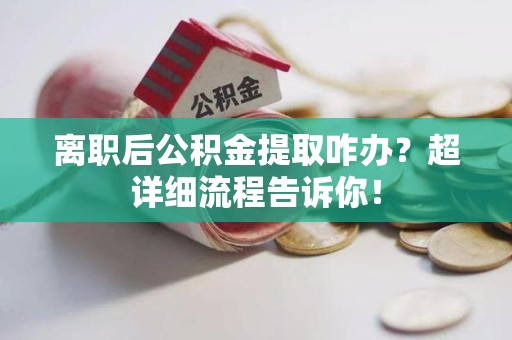 长泰离职后公积金提取咋办？超详细流程告诉你！