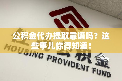 长泰公积金代办提取靠谱吗?这些事儿你得知道! 长泰公积金代办提取靠谱吗?这些事儿你得知道!