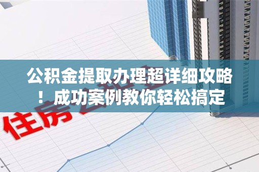 长泰公积金提取办理超详细攻略！成功案例教你轻松搞定