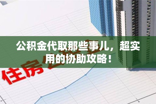 长泰公积金代取那些事儿，超实用的协助攻略！