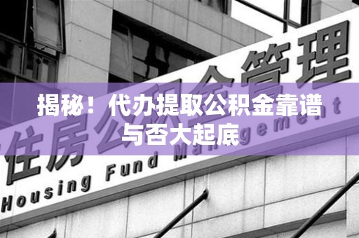 长泰揭秘!代办提取公积金靠谱与否大起底 长泰揭秘!代办提取公积金靠谱与否大起底