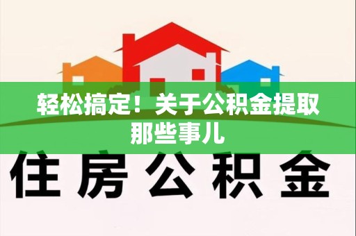 长泰轻松搞定！关于公积金提取那些事儿