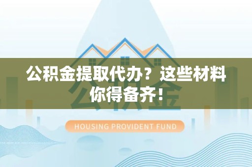 长泰公积金提取代办？这些材料你得备齐！