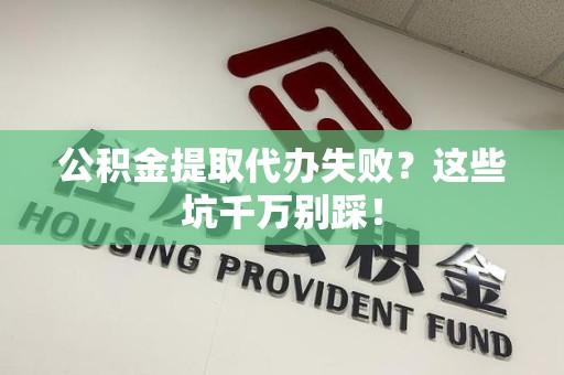 长泰公积金提取代办失败？这些坑千万别踩！