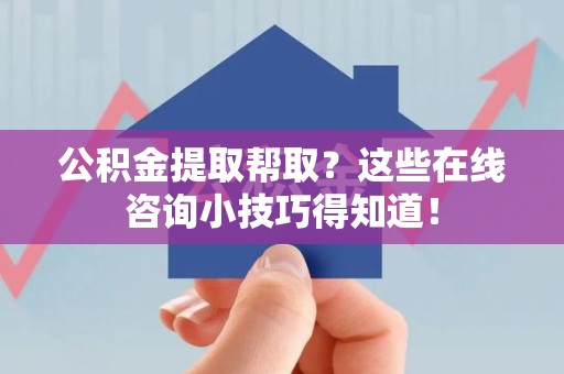 长泰公积金提取帮取？这些在线咨询小技巧得知道！