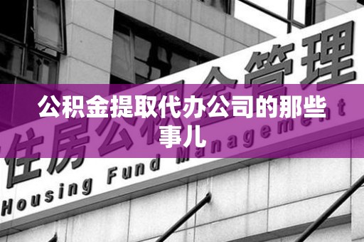 长泰公积金提取代办公司的那些事儿