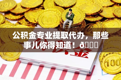 长泰公积金专业提取代办，那些事儿你得知道！😎