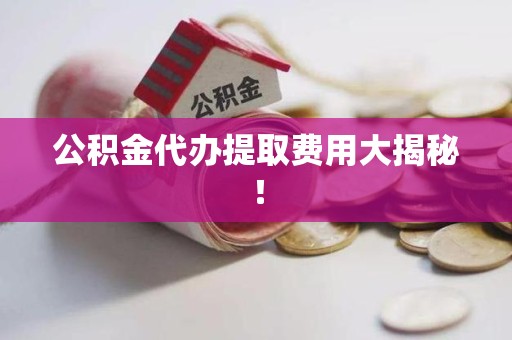 长泰公积金代办提取费用大揭秘！