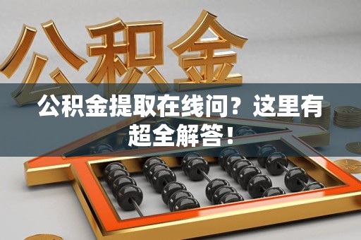 长泰公积金提取在线问?这里有超全解答! 长泰公积金提取在线问?这里有超全解答!