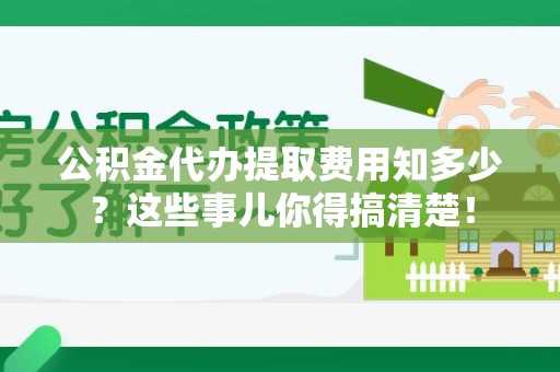 长泰公积金代办提取费用知多少?这些事儿你得搞清楚! 长泰公积金代办提取费用知多少?这些事儿你得搞清楚!