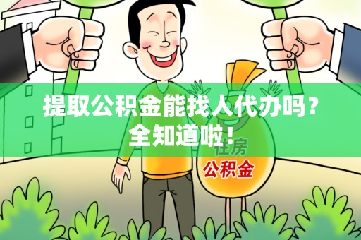 长泰提取公积金能找人代办吗？全知道啦！