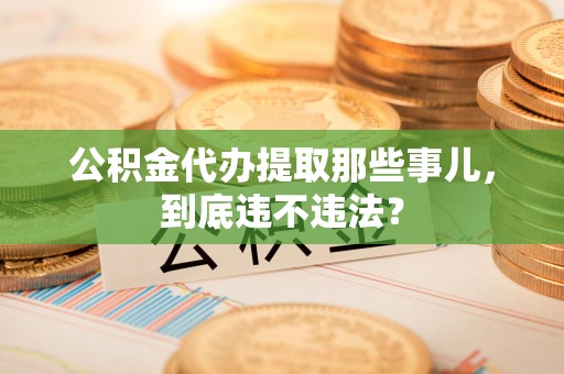 长泰公积金代办提取那些事儿，到底违不违法？