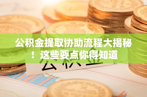 长泰公积金提取协助流程大揭秘！这些要点你得知道
