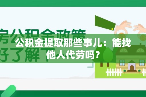 长泰公积金提取那些事儿：能找他人代劳吗？