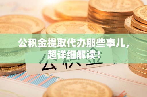 长泰公积金提取代办那些事儿,超详细解读! 长泰公积金提取代办那些事儿,超详细解读!