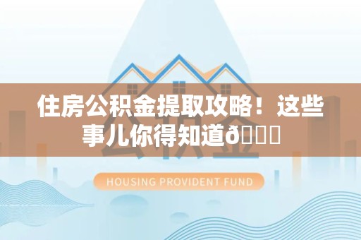长泰住房公积金提取攻略!这些事儿你得知道😎 长泰住房公积金提取攻略!这些事儿你得知道😎