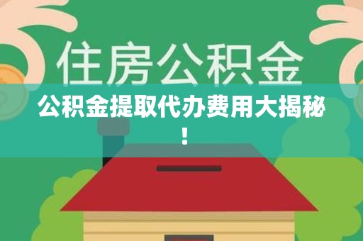 长泰公积金提取代办费用大揭秘! 长泰公积金提取代办费用大揭秘!