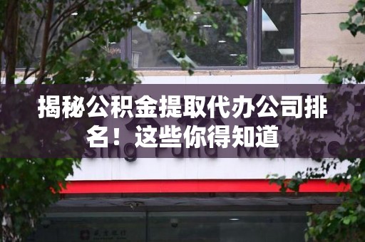 长泰揭秘公积金提取代办公司排名!这些你得知道 长泰揭秘公积金提取代办公司排名!这些你得知道