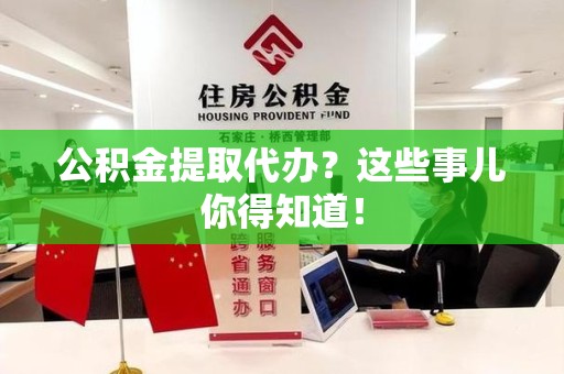 长泰公积金提取代办？这些事儿你得知道！