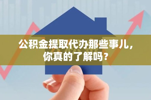 长泰公积金提取代办那些事儿，你真的了解吗？