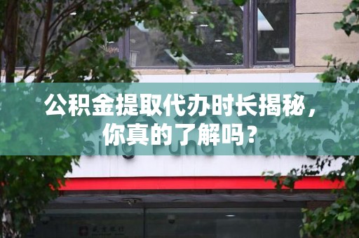 长泰公积金提取代办时长揭秘，你真的了解吗？