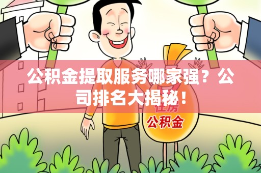 长泰公积金提取服务哪家强?公司排名大揭秘! 长泰公积金提取服务哪家强?公司排名大揭秘!