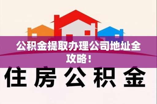 长泰公积金提取办理公司地址全攻略！