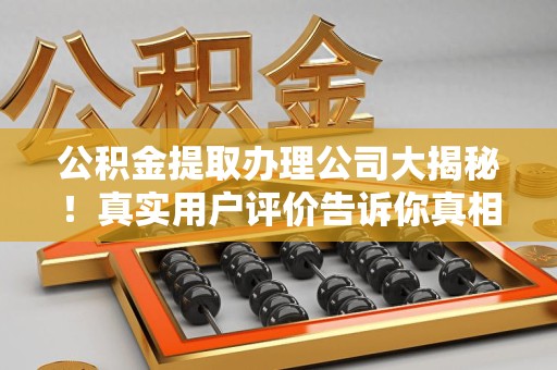 长泰公积金提取办理公司大揭秘！真实用户评价告诉你真相